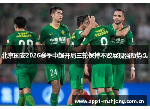 北京国安2026赛季中超开局三轮保持不败展现强劲势头 北京国安2026赛季中超开局三轮保持不败展现强劲势头